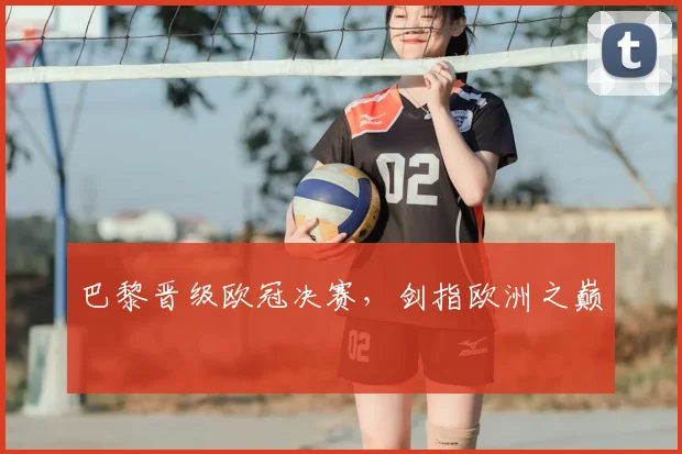 巴黎晋级欧冠决赛，剑指欧洲之巅