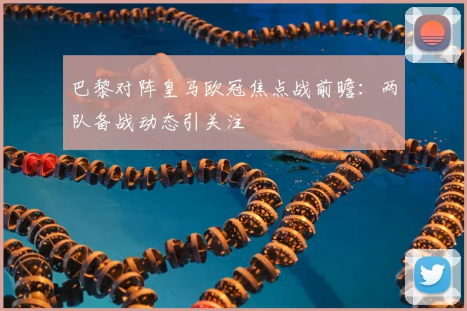 巴黎对阵皇马欧冠焦点战前瞻：两队备战动态引关注