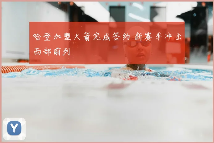 哈登加盟火箭完成签约 新赛季冲击西部前列