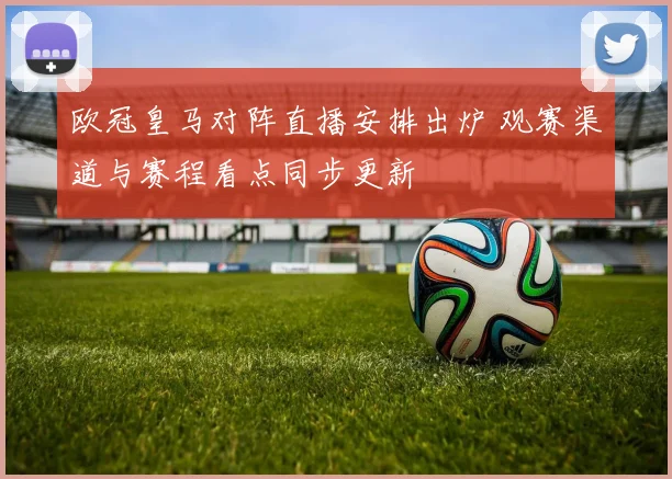 欧冠皇马对阵直播安排出炉 观赛渠道与赛程看点同步更新