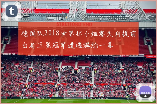 德国队2018世界杯小组赛失利提前出局卫冕冠军遭遇尴尬一幕