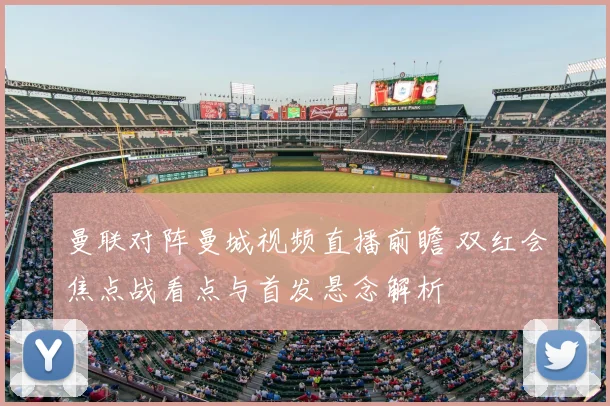 曼联对阵曼城视频直播前瞻 双红会焦点战看点与首发悬念解析