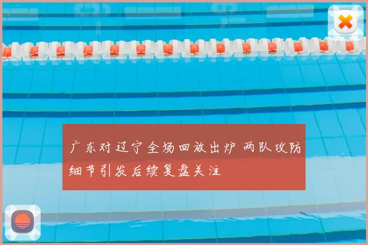 广东对辽宁全场回放出炉 两队攻防细节引发后续复盘关注