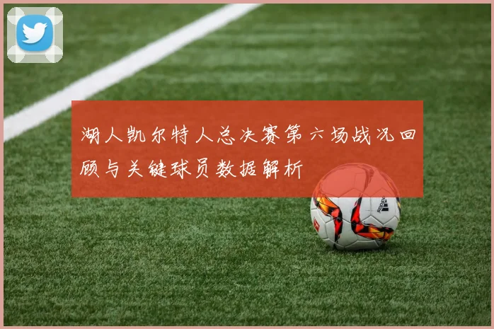 湖人凯尔特人总决赛第六场战况回顾与关键球员数据解析