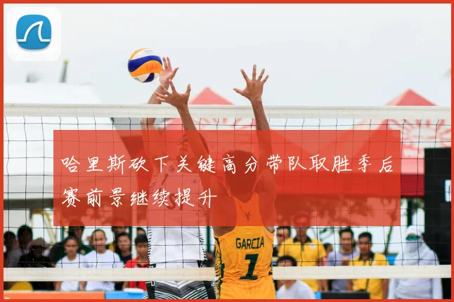 哈里斯砍下关键高分带队取胜季后赛前景继续提升