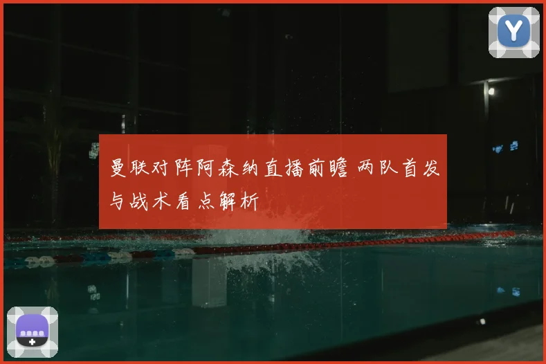 曼联对阵阿森纳直播前瞻 两队首发与战术看点解析