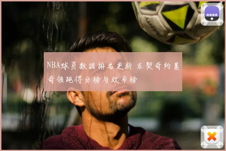 NBA球员数据排名更新 东契奇约基奇领跑得分榜与效率榜