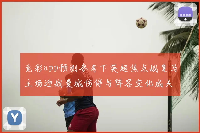竞彩app预测参考下英超焦点战皇马主场迎战曼城伤停与阵容变化成关键