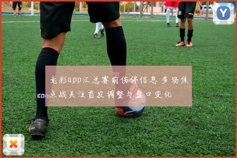竞彩app汇总赛前伤停信息 多场焦点战关注首发调整与盘口变化