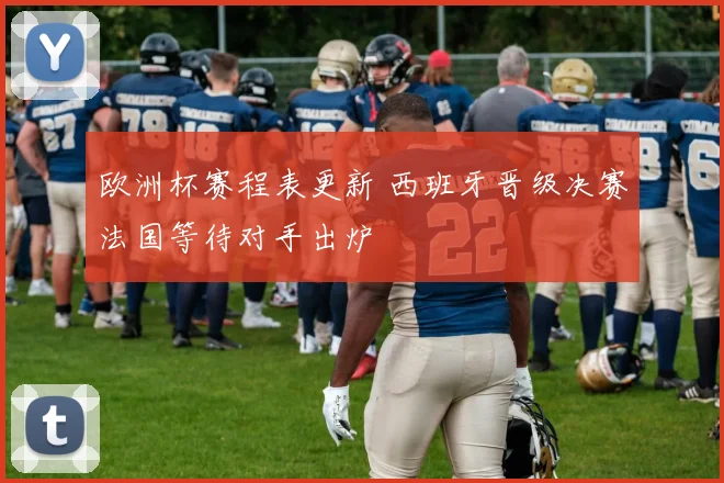 欧洲杯赛程表更新 西班牙晋级决赛法国等待对手出炉