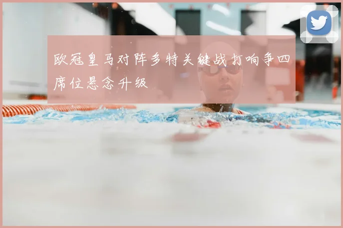 欧冠皇马对阵多特关键战打响争四席位悬念升级