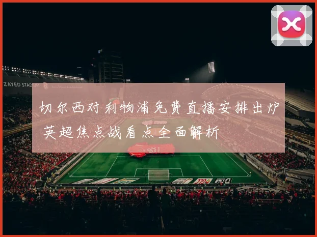 切尔西对利物浦免费直播安排出炉 英超焦点战看点全面解析