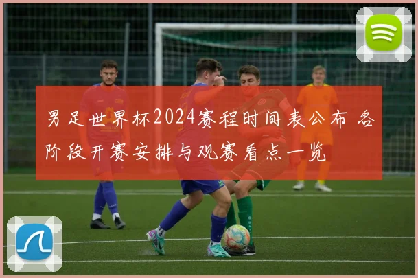 男足世界杯2024赛程时间表公布 各阶段开赛安排与观赛看点一览