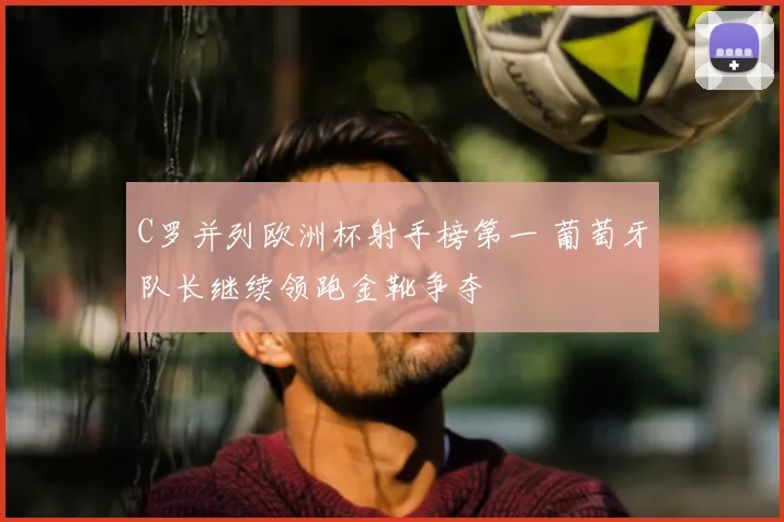 C罗并列欧洲杯射手榜第一 葡萄牙队长继续领跑金靴争夺