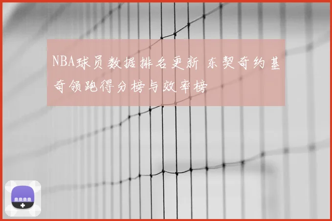 NBA球员数据排名更新 东契奇约基奇领跑得分榜与效率榜