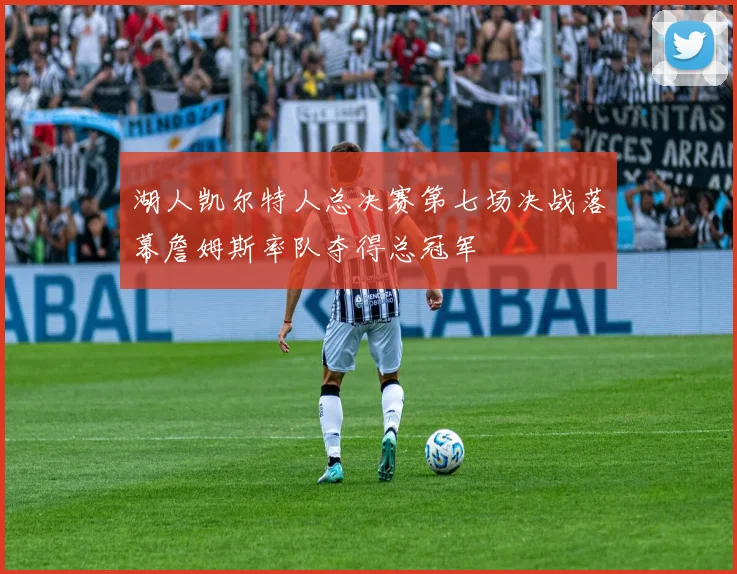 湖人凯尔特人总决赛第七场决战落幕詹姆斯率队夺得总冠军