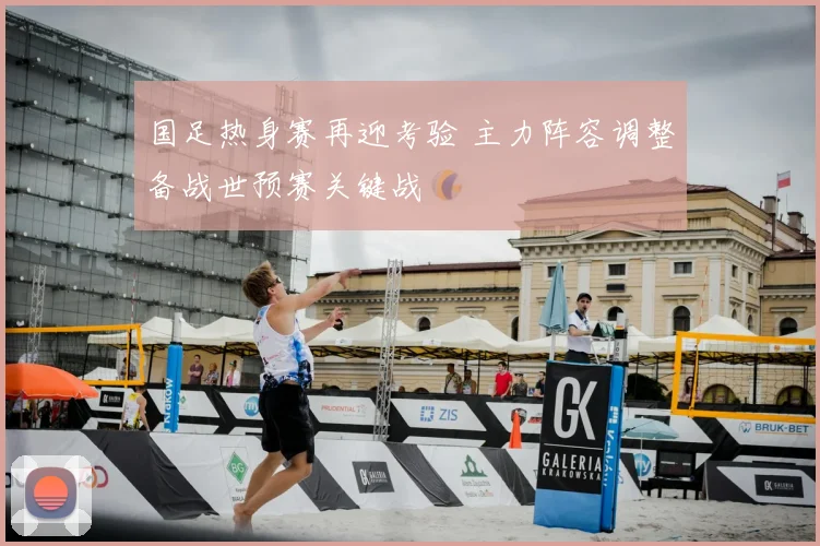 国足热身赛再迎考验 主力阵容调整备战世预赛关键战