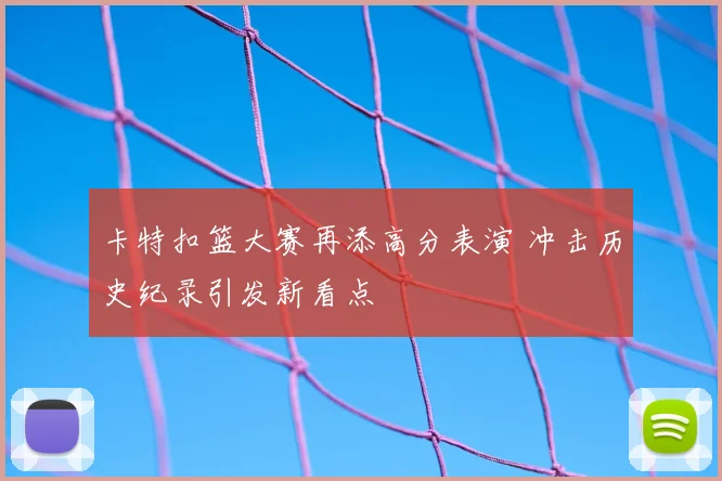 卡特扣篮大赛再添高分表演 冲击历史纪录引发新看点
