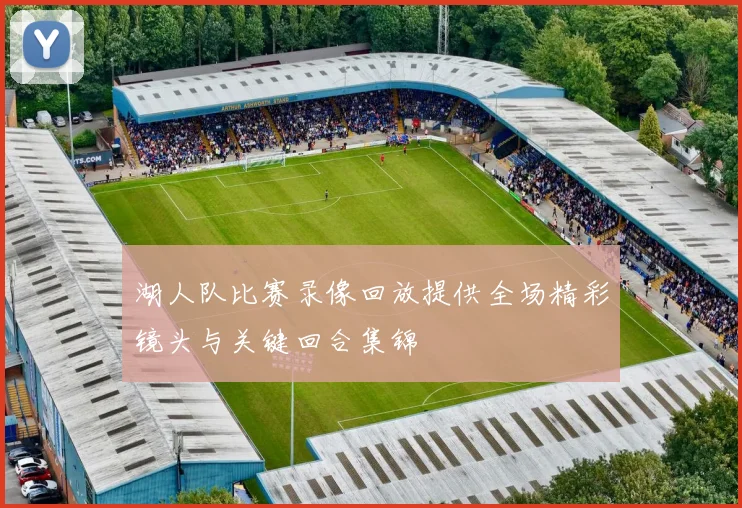 湖人队比赛录像回放提供全场精彩镜头与关键回合集锦