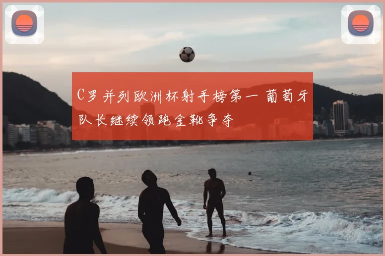 C罗并列欧洲杯射手榜第一 葡萄牙队长继续领跑金靴争夺