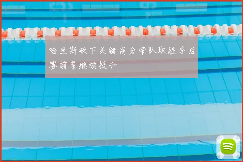 哈里斯砍下关键高分带队取胜季后赛前景继续提升