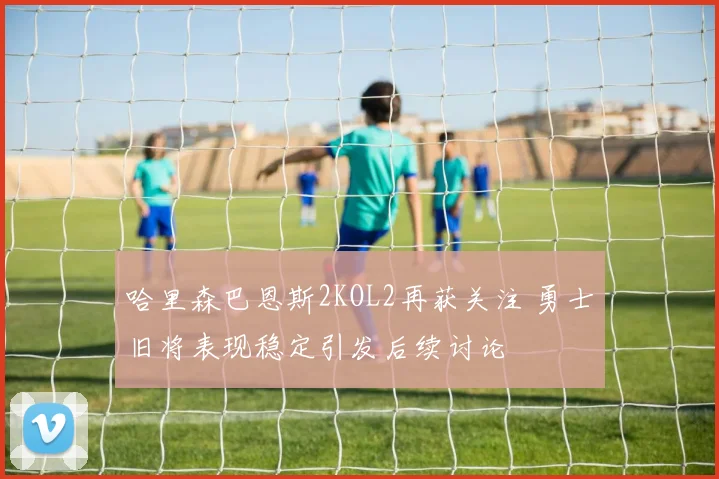 哈里森巴恩斯2KOL2再获关注 勇士旧将表现稳定引发后续讨论