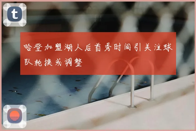 哈登加盟湖人后首秀时间引关注球队轮换或调整