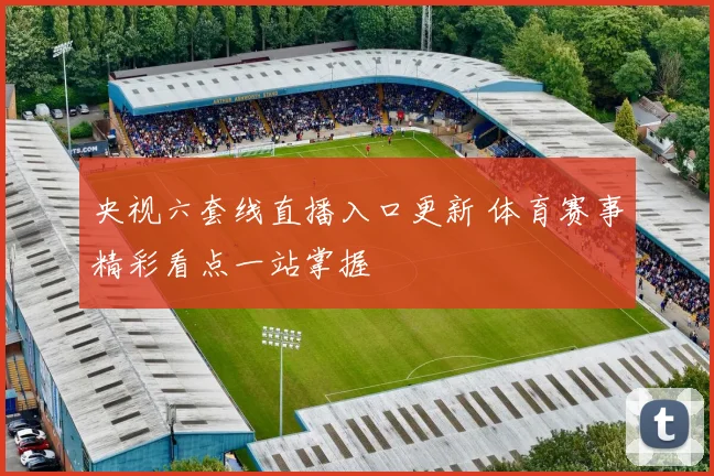央视六套线直播入口更新 体育赛事精彩看点一站掌握