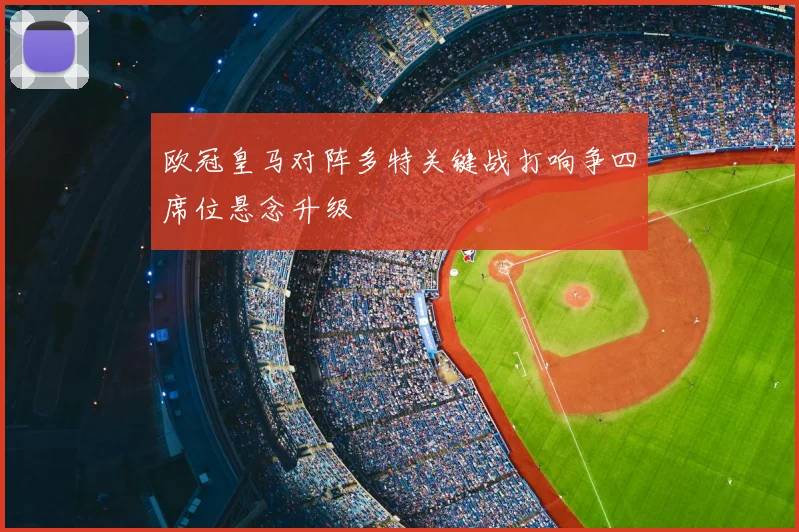 欧冠皇马对阵多特关键战打响争四席位悬念升级