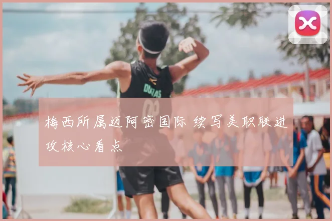 梅西所属迈阿密国际 续写美职联进攻核心看点
