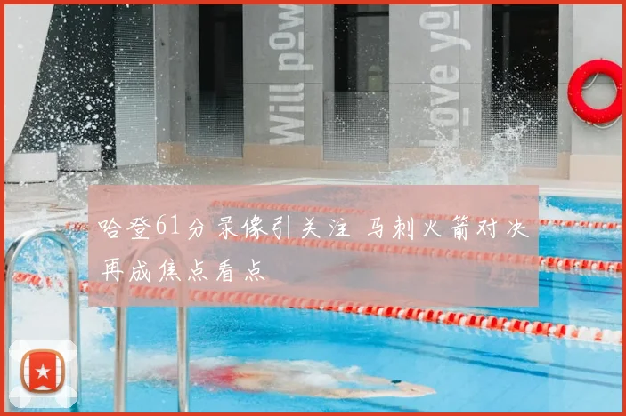 哈登61分录像引关注 马刺火箭对决再成焦点看点