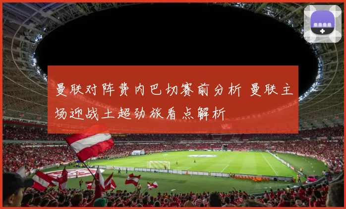 曼联对阵费内巴切赛前分析 曼联主场迎战土超劲旅看点解析