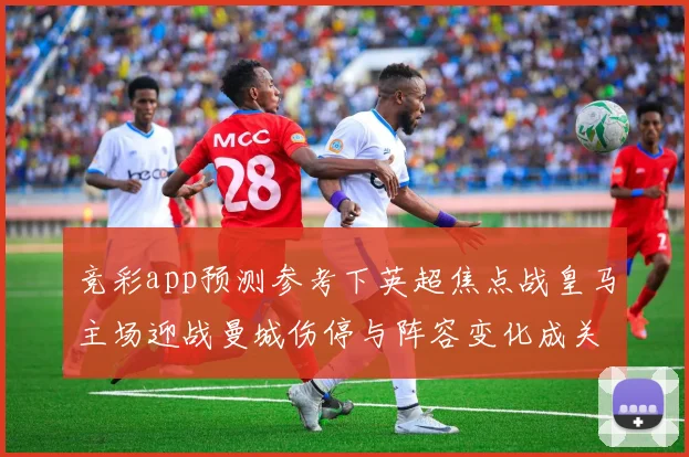 竞彩app预测参考下英超焦点战皇马主场迎战曼城伤停与阵容变化成关键