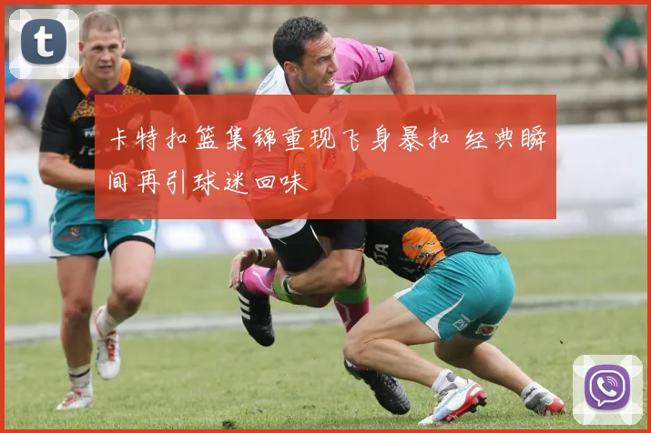 卡特扣篮集锦重现飞身暴扣 经典瞬间再引球迷回味