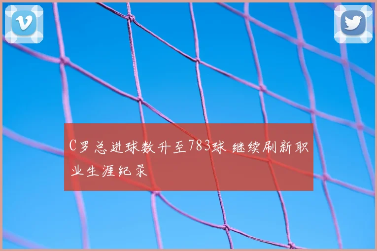 C罗总进球数升至783球 继续刷新职业生涯纪录