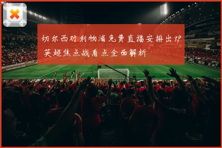 切尔西对利物浦免费直播安排出炉 英超焦点战看点全面解析