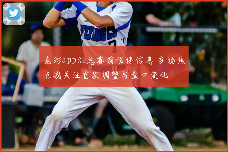 竞彩app汇总赛前伤停信息 多场焦点战关注首发调整与盘口变化