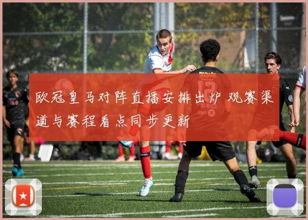 欧冠皇马对阵直播安排出炉 观赛渠道与赛程看点同步更新