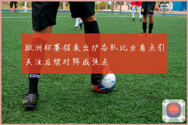 欧洲杯赛程表出炉各队比分看点引关注后续对阵成焦点